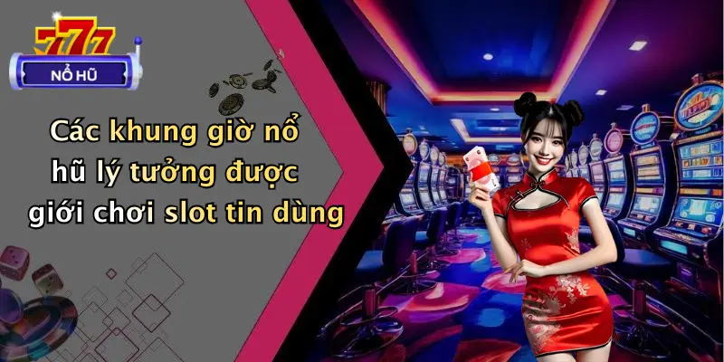 Các khung giờ nổ hũ lý tưởng được giới chơi slot tin dùng