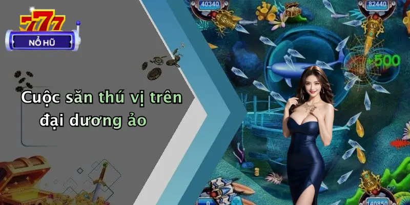 bắn cá nổ hũ 1 Cuộc săn thú vị trên đại dương ảo