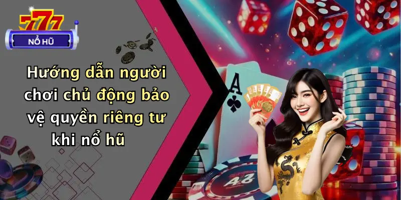 Hướng dẫn người chơi chủ động bảo vệ quyền riêng tư khi nổ hũ
