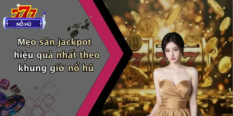 Mẹo săn jackpot hiệu quả nhất theo khung giờ nổ hũ
