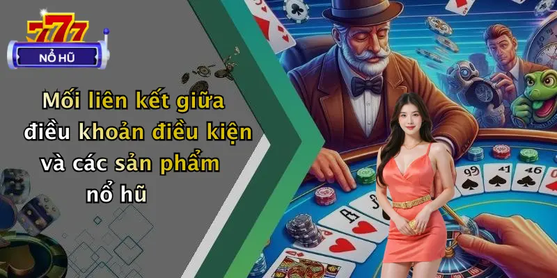 Mối liên kết giữa điều khoản điều kiện và các sản phẩm nổ hũ