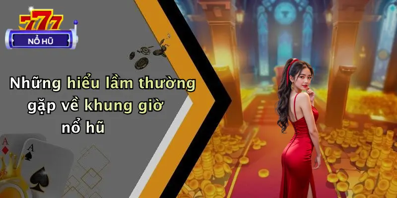 Những hiểu lầm thường gặp về khung giờ nổ hũ