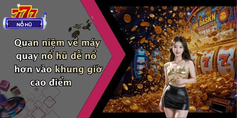 Quan niệm về máy quay nổ hũ dễ nổ hơn vào khung giờ cao điểm
