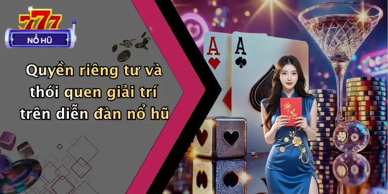 Quyền riêng tư và thói quen giải trí trên diễn đàn nổ hũ
